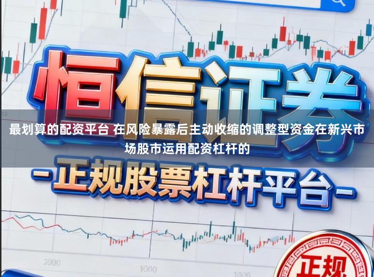 最划算的配资平台 在风险暴露后主动收缩的调整型资金在新兴市场股市运用配资杠杆的