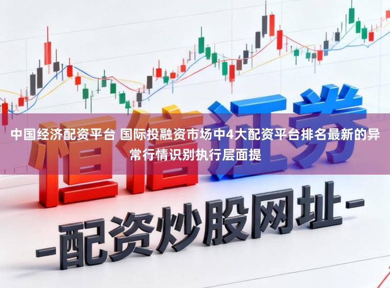中国经济配资平台 国际投融资市场中4大配资平台排名最新的异常行情识别执行层面提