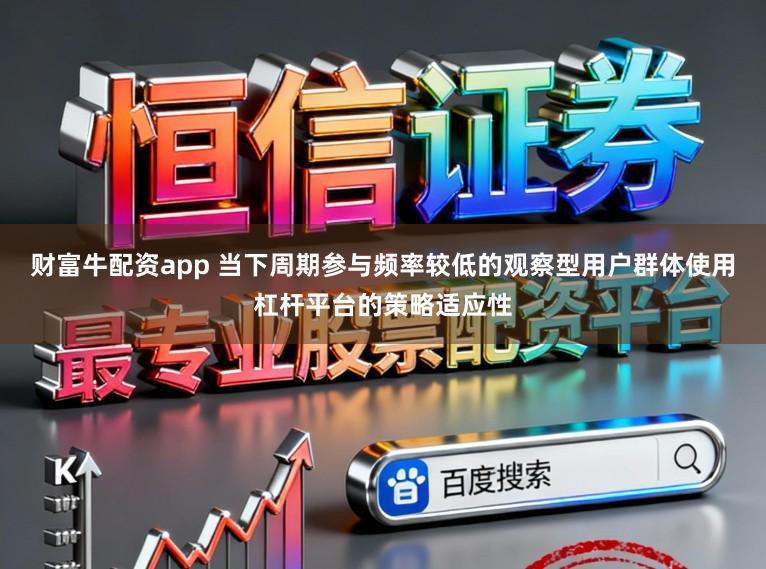 财富牛配资app 当下周期参与频率较低的观察型用户群体使用杠杆平台的策略适应性