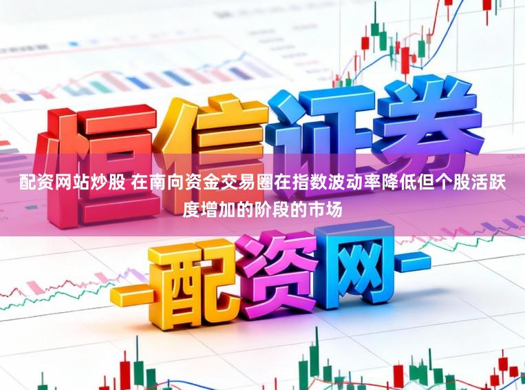 配资网站炒股 在南向资金交易圈在指数波动率降低但个股活跃度增加的阶段的市场