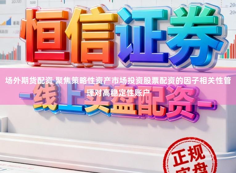 场外期货配资 聚焦策略性资产市场投资股票配资的因子相关性管理对高稳定性账户