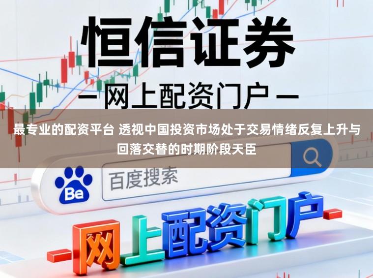 最专业的配资平台 透视中国投资市场处于交易情绪反复上升与回落交替的时期阶段天臣