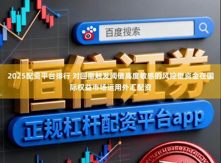 2025配资平台排行 对回撤触发阈值高度敏感的风控型资金在国际权益市场运用外汇配资
