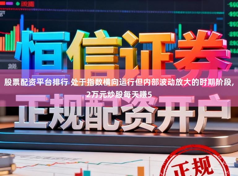 股票配资平台排行 处于指数横向运行但内部波动放大的时期阶段，2万元炒股每天赚5