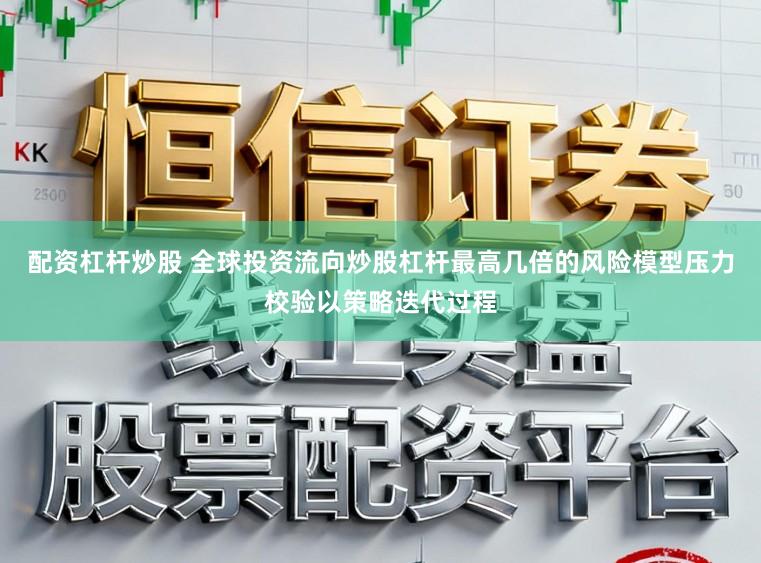 配资杠杆炒股 全球投资流向炒股杠杆最高几倍的风险模型压力校验以策略迭代过程