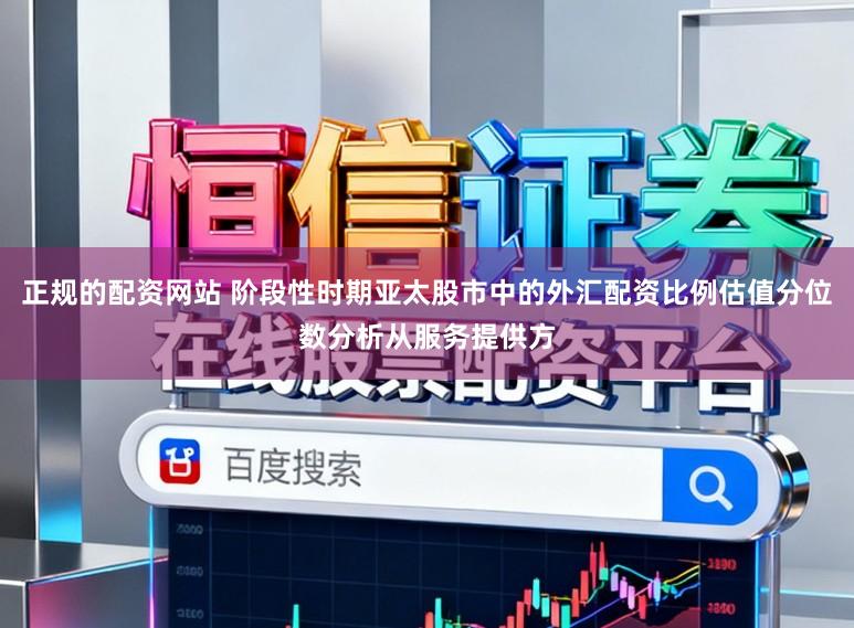 正规的配资网站 阶段性时期亚太股市中的外汇配资比例估值分位数分析从服务提供方