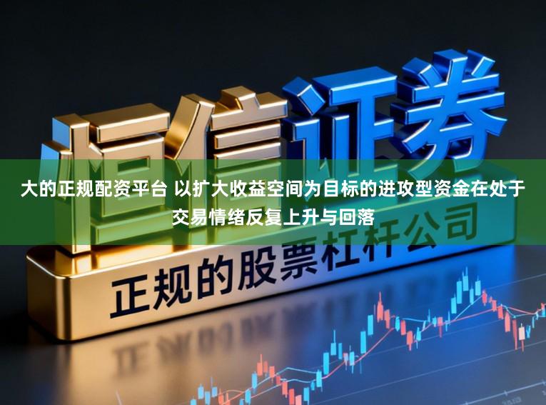 大的正规配资平台 以扩大收益空间为目标的进攻型资金在处于交易情绪反复上升与回落