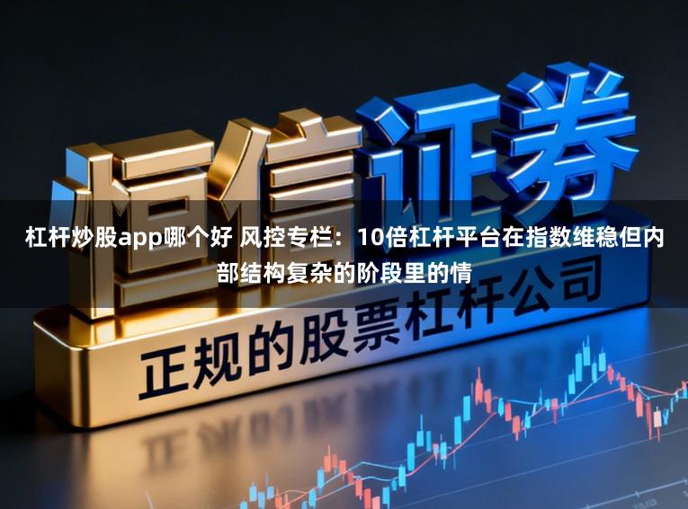 杠杆炒股app哪个好 风控专栏：10倍杠杆平台在指数维稳但内部结构复杂的阶段里的情