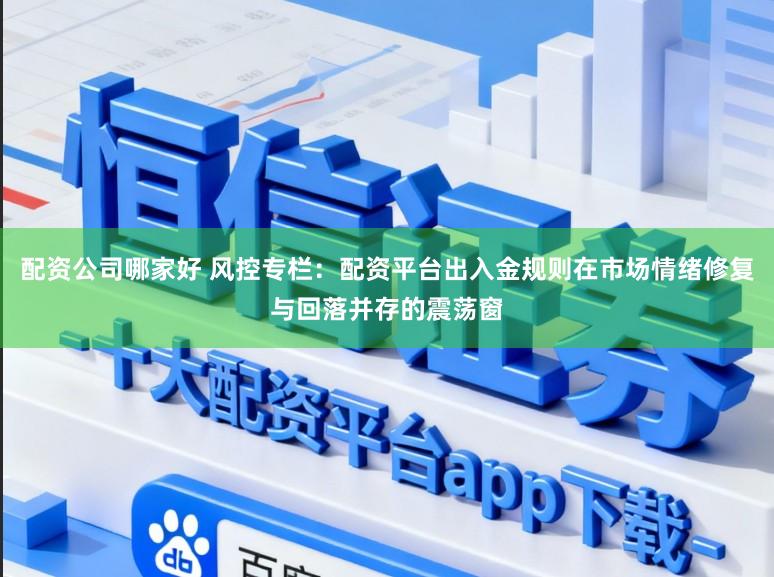 配资公司哪家好 风控专栏：配资平台出入金规则在市场情绪修复与回落并存的震荡窗