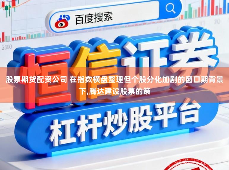 股票期货配资公司 在指数横盘整理但个股分化加剧的窗口期背景下，腾达建设股票的策