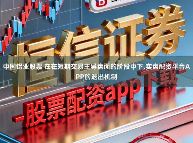 中国铝业股票 在在短期交易主导盘面的阶段中下，实盘配资平台APP的退出机制