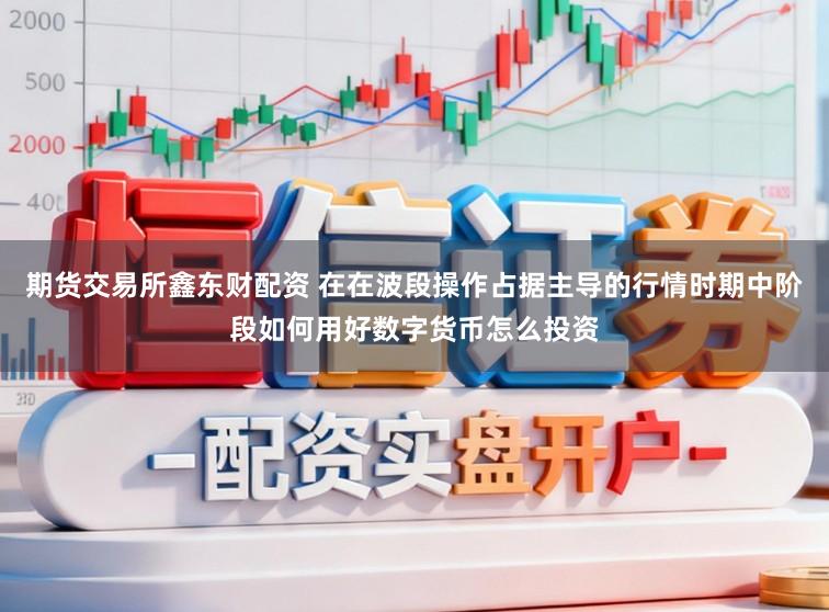 期货交易所鑫东财配资 在在波段操作占据主导的行情时期中阶段如何用好数字货币怎么投资