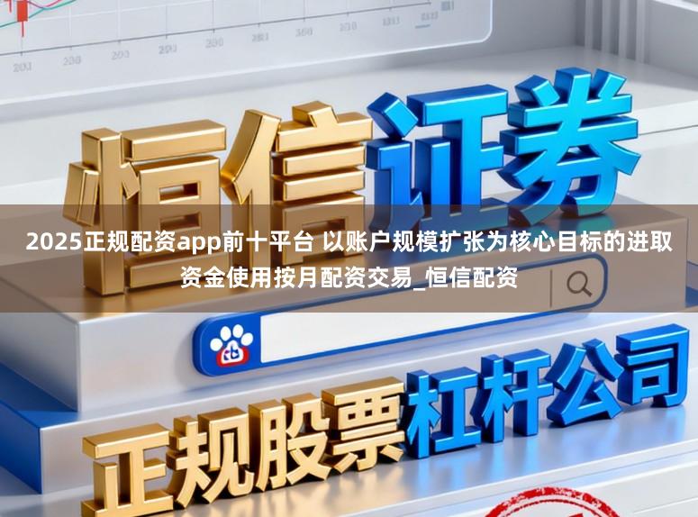 2025正规配资app前十平台 以账户规模扩张为核心目标的进取资金使用按月配资交易_恒信配资