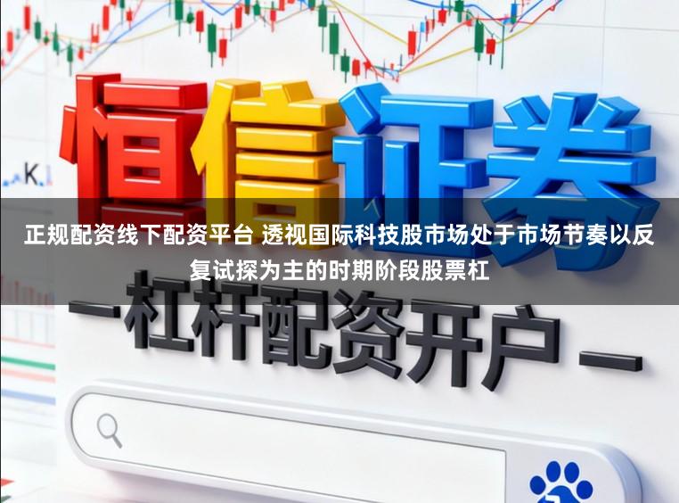 正规配资线下配资平台 透视国际科技股市场处于市场节奏以反复试探为主的时期阶段股票杠