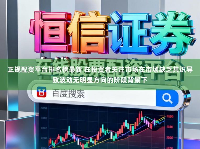 正规配资平台排名榜最新 在投资者关注市场在市场缺乏共识导致波动无明显方向的阶段背景下