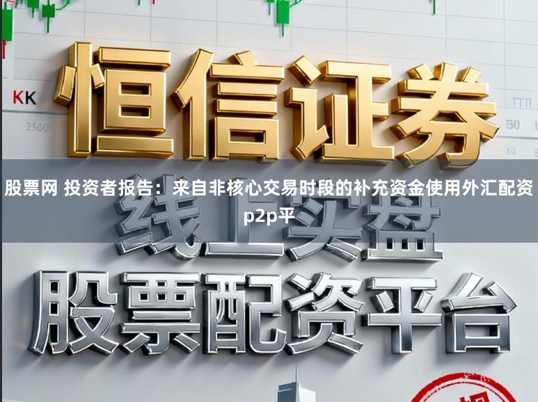 股票网 投资者报告：来自非核心交易时段的补充资金使用外汇配资p2p平