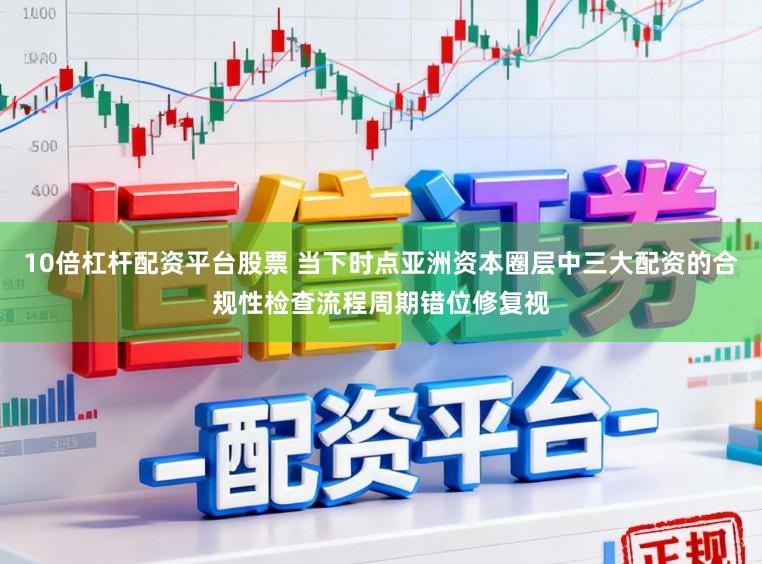10倍杠杆配资平台股票 当下时点亚洲资本圈层中三大配资的合规性检查流程周期错位修复视