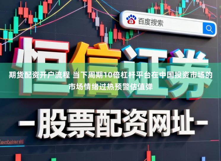 期货配资开户流程 当下周期10倍杠杆平台在中国投资市场的市场情绪过热预警估值弹