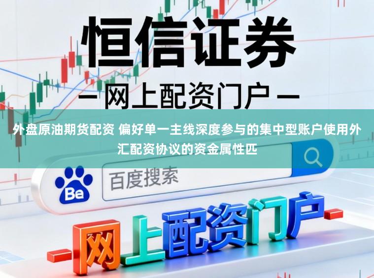 外盘原油期货配资 偏好单一主线深度参与的集中型账户使用外汇配资协议的资金属性匹