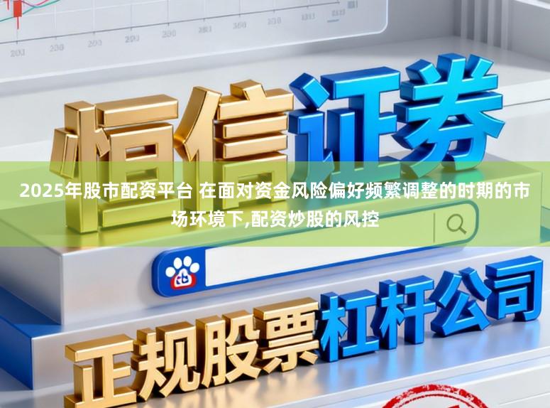 2025年股市配资平台 在面对资金风险偏好频繁调整的时期的市场环境下，配资炒股的风控