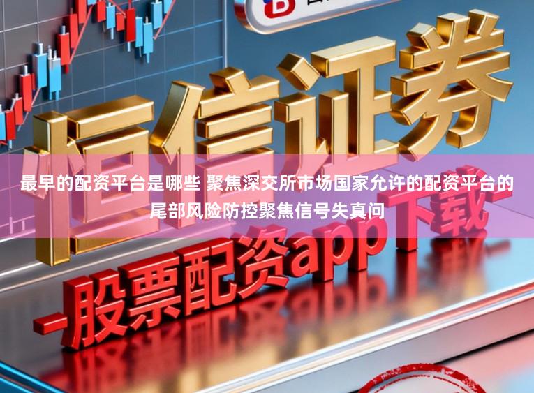 最早的配资平台是哪些 聚焦深交所市场国家允许的配资平台的尾部风险防控聚焦信号失真问