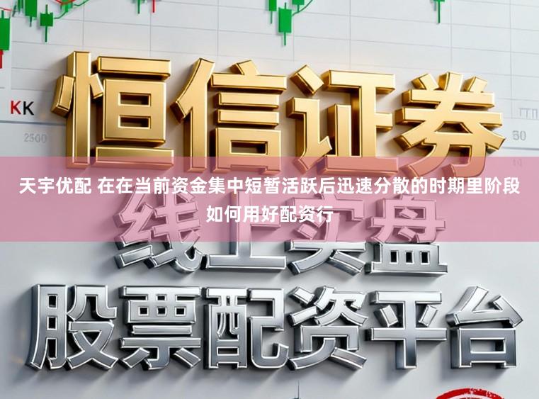 天宇优配 在在当前资金集中短暂活跃后迅速分散的时期里阶段如何用好配资行