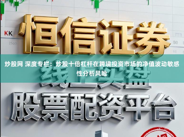 炒股网 深度专栏：炒股十倍杠杆在跨境投资市场的净值波动敏感性分析风险
