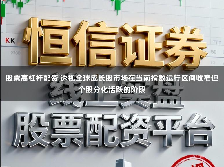 股票高杠杆配资 透视全球成长股市场在当前指数运行区间收窄但个股分化活跃的阶段