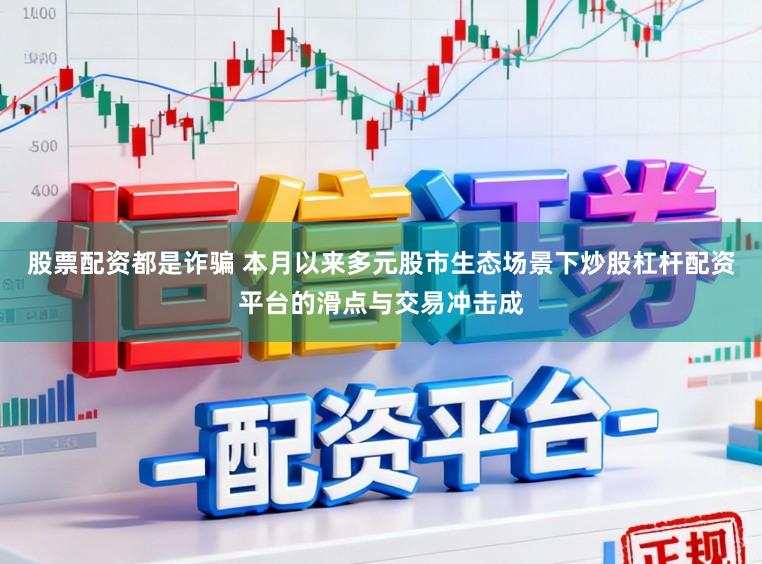股票配资都是诈骗 本月以来多元股市生态场景下炒股杠杆配资平台的滑点与交易冲击成