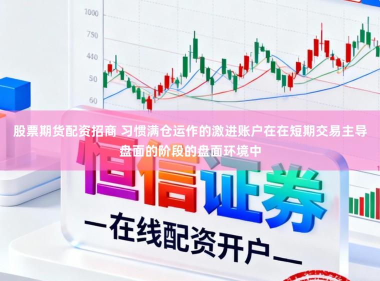 股票期货配资招商 习惯满仓运作的激进账户在在短期交易主导盘面的阶段的盘面环境中
