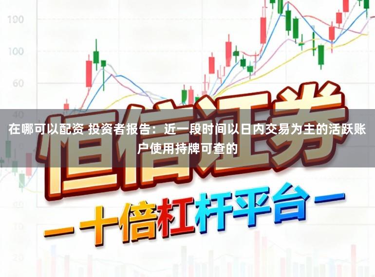 在哪可以配资 投资者报告：近一段时间以日内交易为主的活跃账户使用持牌可查的