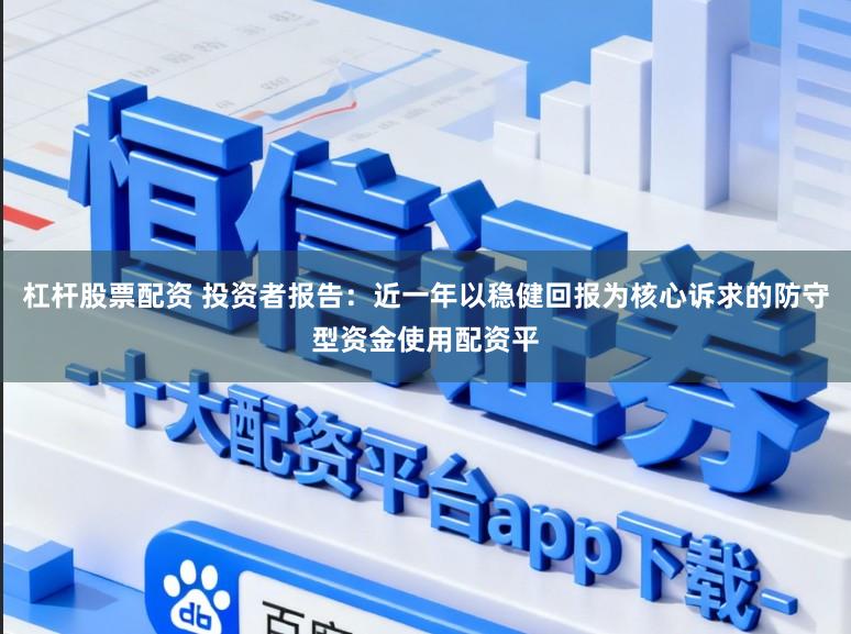 杠杆股票配资 投资者报告：近一年以稳健回报为核心诉求的防守型资金使用配资平