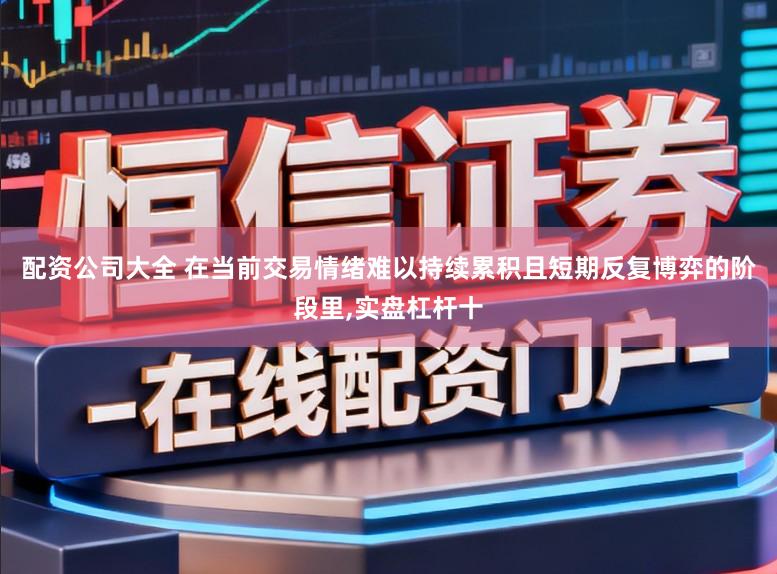 配资公司大全 在当前交易情绪难以持续累积且短期反复博弈的阶段里，实盘杠杆十
