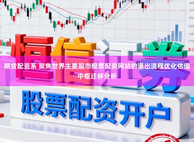 期货配资系 聚焦世界主要股市股票配资网站的退出流程优化估值中枢迁移分析