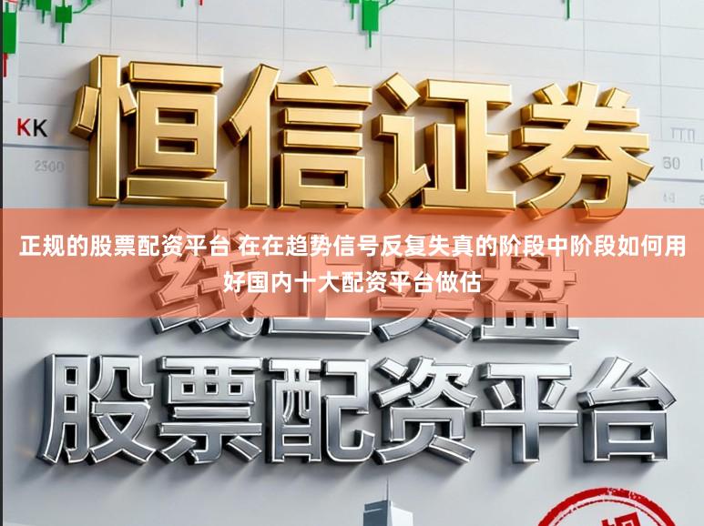 正规的股票配资平台 在在趋势信号反复失真的阶段中阶段如何用好国内十大配资平台做估