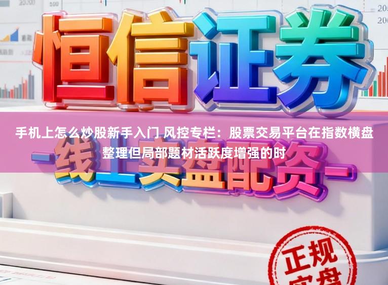 手机上怎么炒股新手入门 风控专栏：股票交易平台在指数横盘整理但局部题材活跃度增强的时