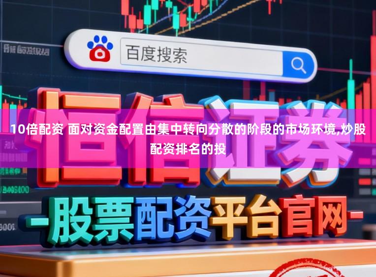 10倍配资 面对资金配置由集中转向分散的阶段的市场环境，炒股配资排名的投