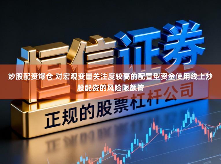 炒股配资爆仓 对宏观变量关注度较高的配置型资金使用线上炒股配资的风险限额管