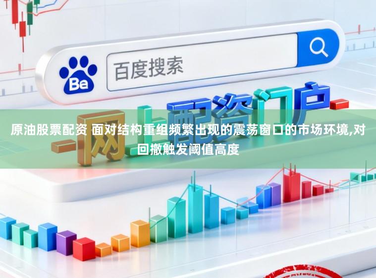 原油股票配资 面对结构重组频繁出现的震荡窗口的市场环境，对回撤触发阈值高度