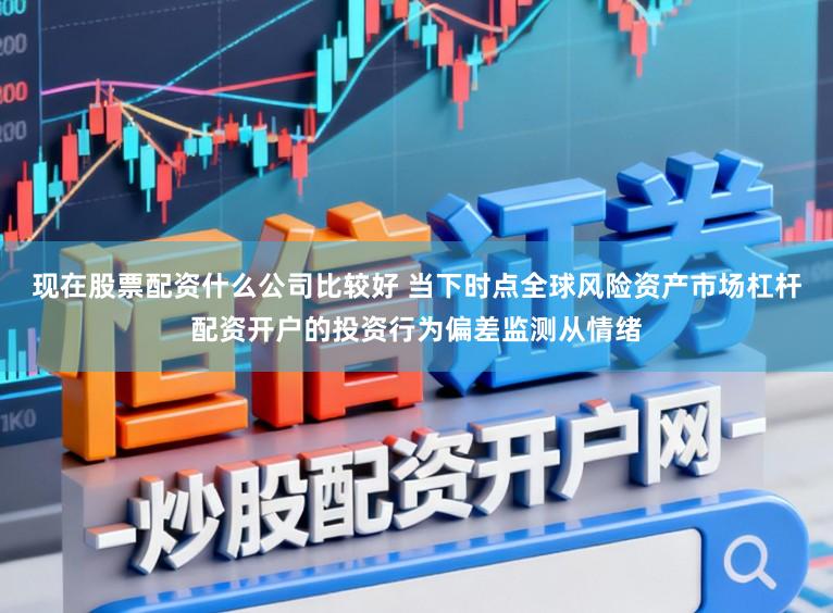 现在股票配资什么公司比较好 当下时点全球风险资产市场杠杆配资开户的投资行为偏差监测从情绪