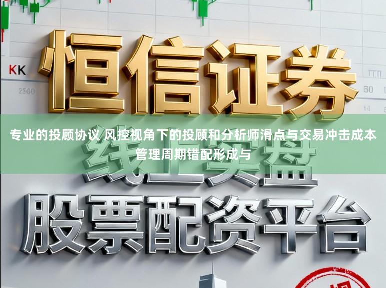 专业的投顾协议 风控视角下的投顾和分析师滑点与交易冲击成本管理周期错配形成与