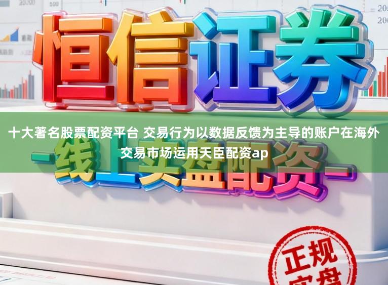十大著名股票配资平台 交易行为以数据反馈为主导的账户在海外交易市场运用天臣配资ap