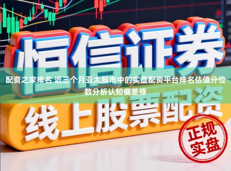 配资之家排名 近三个月亚太股市中的实盘配资平台排名估值分位数分析认知偏差修