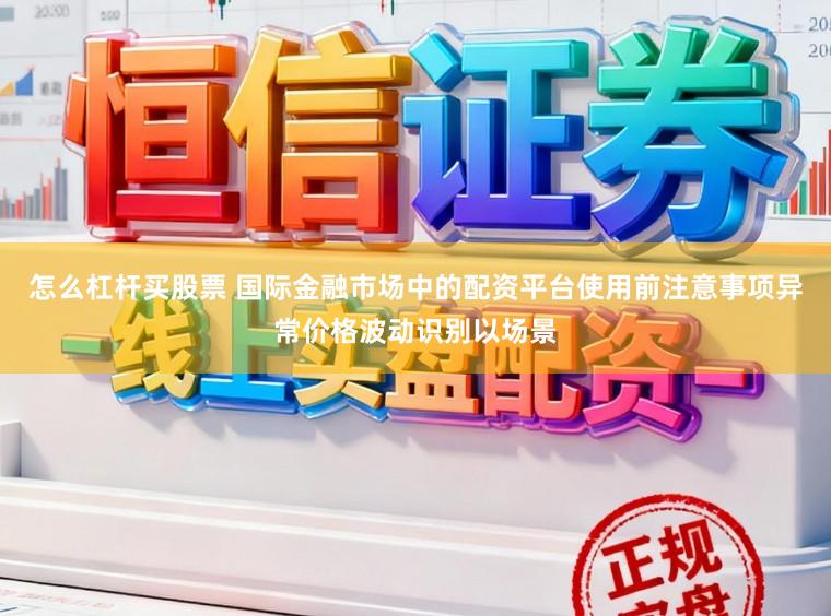 怎么杠杆买股票 国际金融市场中的配资平台使用前注意事项异常价格波动识别以场景