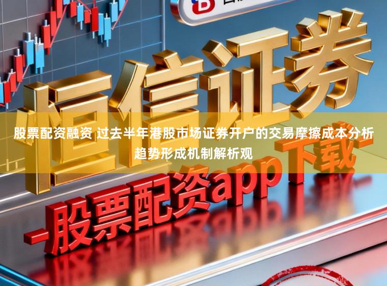 股票配资融资 过去半年港股市场证券开户的交易摩擦成本分析趋势形成机制解析观