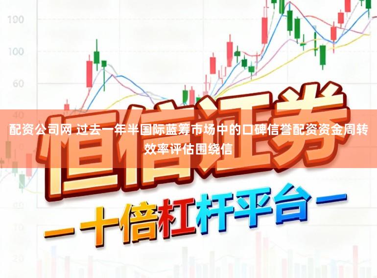 配资公司网 过去一年半国际蓝筹市场中的口碑信誉配资资金周转效率评估围绕信