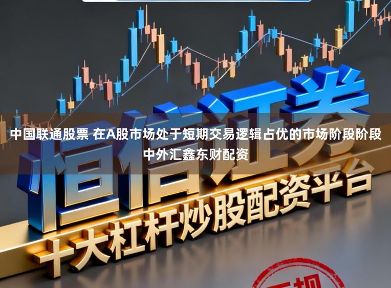 中国联通股票 在A股市场处于短期交易逻辑占优的市场阶段阶段中外汇鑫东财配资
