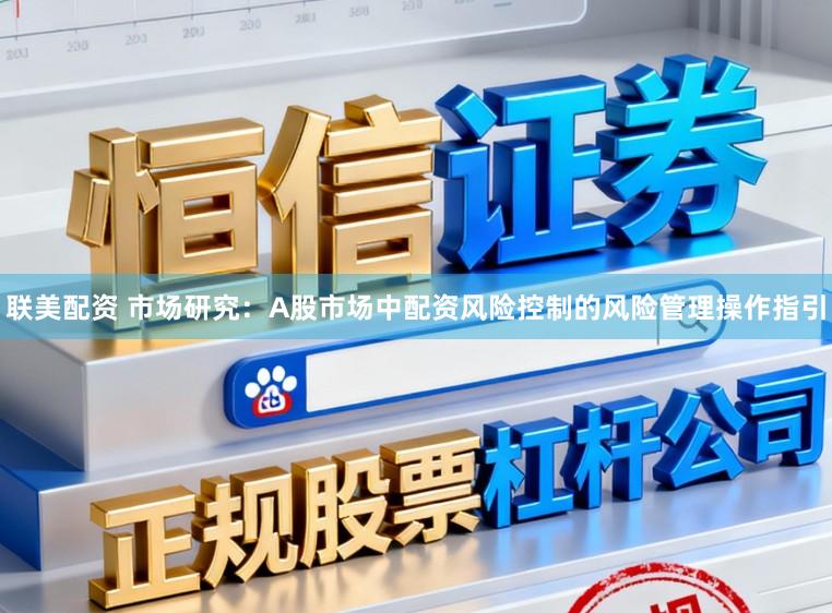 联美配资 市场研究：A股市场中配资风险控制的风险管理操作指引