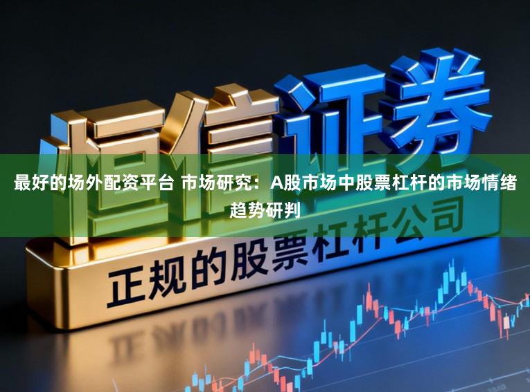 最好的场外配资平台 市场研究：A股市场中股票杠杆的市场情绪趋势研判