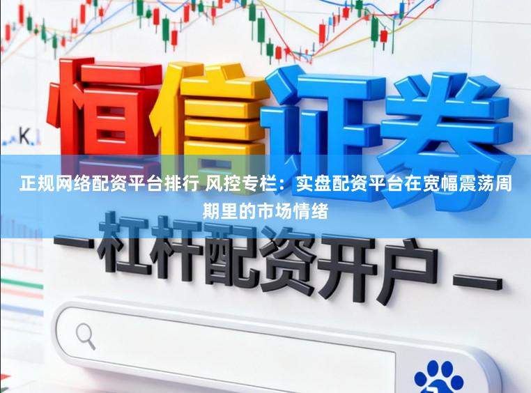 正规网络配资平台排行 风控专栏：实盘配资平台在宽幅震荡周期里的市场情绪